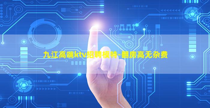 九江高端ktv招聘模特-翻房高无杂费