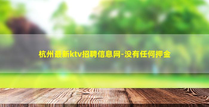 杭州最新ktv招聘信息网-没有任何押金